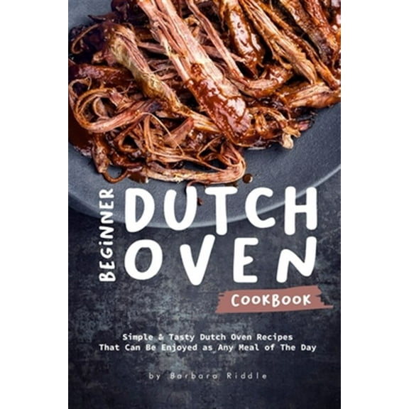 Beginner Dutch Oven Cookbook: Simple & Tasty Dutch Oven Recipes That Can Be Enjoyed as Any Meal of The Day