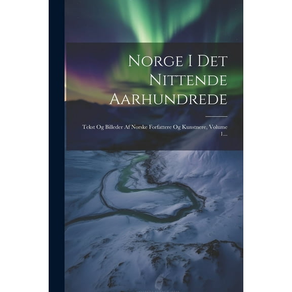 Norge I Det Nittende Aarhundrede: Tekst Og Billeder Af Norske Forfattere Og Kunstnere, Volume 1... (Paperback)