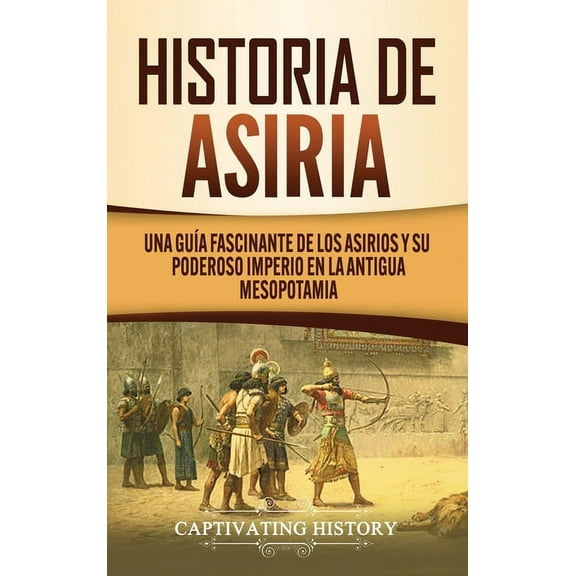 Historia de Asiria: Una guÃ­a fascinante de los asirios y su poderoso imperio en la antigua Mesopotamia, (Hardcover)