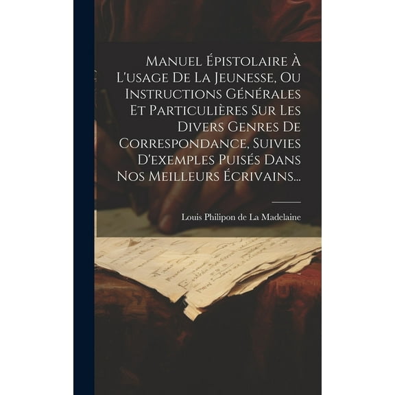 Manuel Épistolaire À L'usage De La Jeunesse, Ou Instructions Générales Et Particulières Sur Les Divers Genres De Correspondance, Suivies D'exemples Puisés Dans Nos Meilleurs Écrivains... (Hardcover)