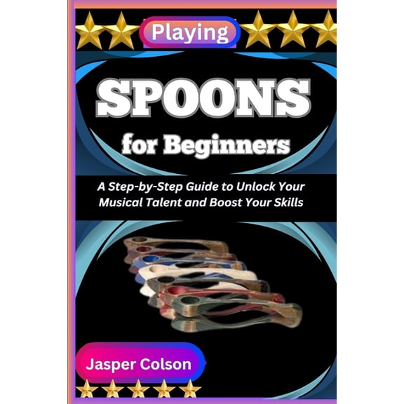 Playing Spoons for Beginners: A Step-by-Step Guide to Unlock Your Musical Talent and Boost Your Skills, (Paperback)