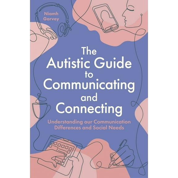 The Autistic Guide to Communicating and Connecting: Understanding Our Communication Differences and Social Needs, (Paperback)