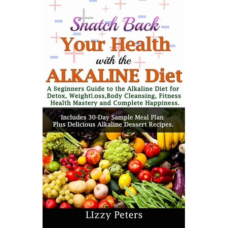 Snatch Back Your Health with the Alkaline Diet:A Beginners Guide to the Alkaline Diet for Detox, Weight Loss, Body Cleansing, Fitness, Health Mastery, and Complete Happiness -