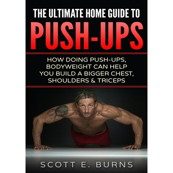 The Ultimate Home Guide To Push-Ups: How Doing Push-ups & Bodyweight Can Help You Build A Bigger Chest, Shoulders &a, (Paperback)