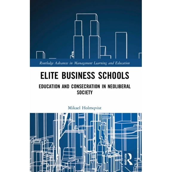 Routledge Advances in Management Learnin Elite Business Schools: Education and Consecration in Neoliberal Society, (Paperback)