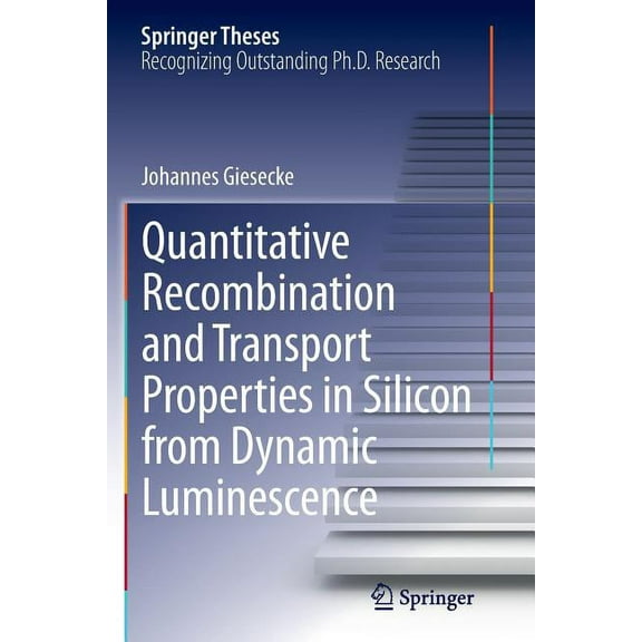 Springer Theses Quantitative Recombination and Transport Properties in Silicon from Dynamic Luminescence, (Paperback)