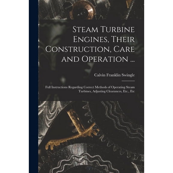 Steam Turbine Engines, Their Construction, Care and Operation ...: Full Instructions Regarding Correct Methods of Operating Steam Turbines, Adjusting Clearances, Etc., Etc (Paperback)