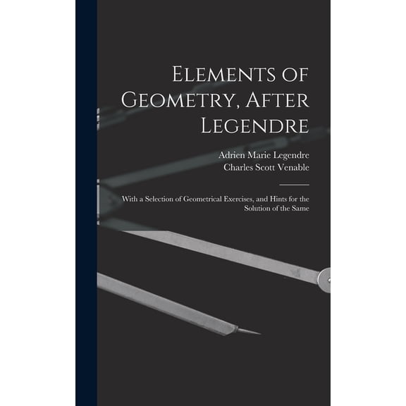 Elements of Geometry, After Legendre: With a Selection of Geometrical Exercises, and Hints for the Solution of the Same, (Hardcover)