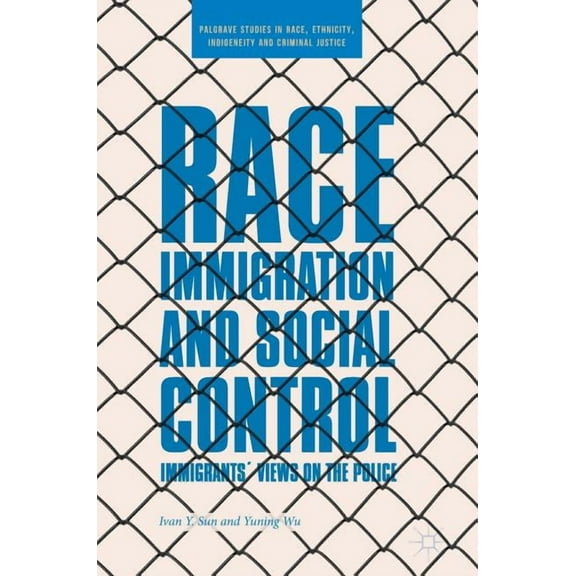 Palgrave Studies in Race, Ethnicity, Ind Race, Immigration, and Social Control: Immigrants' Views on the Police, (Hardcover)