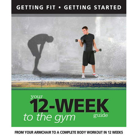 Your 12 Week Guide to the Gym: From Your Armchair to a Complete Body Workout in 12 Weeks -
