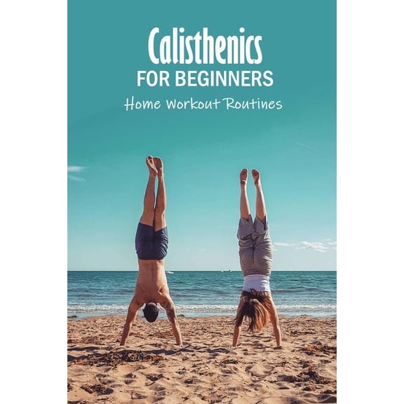 Calisthenics for Beginners: Home Workout Routines: The Gym-Less Workout, (Paperback)