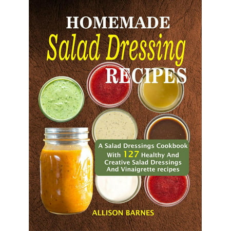 Homemade Salad Dressing Recipes: A Salad Dressings Cookbook With 127 Healthy And Creative Salad Dressings And Vinaigrette recipes - (Best Homemade Salad Dressing Recipes)