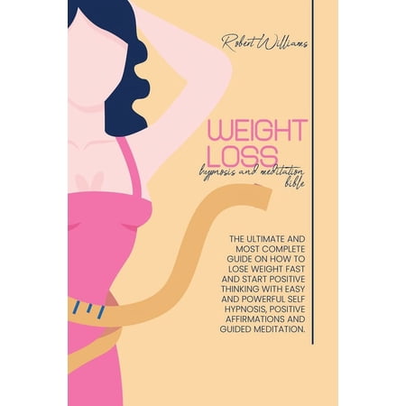 Weight Loss Hypnosis and Meditation Bible : The Ultimate And Most Complete Guide On How To Lose Weight Fast And Start Positive Thinking With Easy And Powerful Self Hypnosis, Positive Affirmations And Guided Meditation (Paperback)