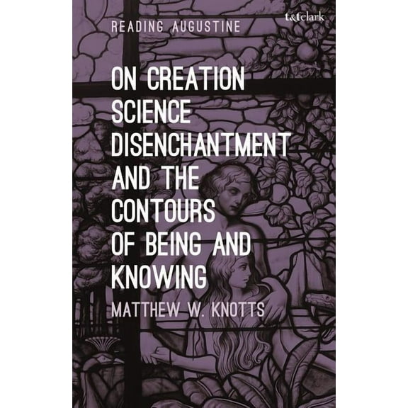 Reading Augustine On Creation, Science, Disenchantment and the Contours of Being and Knowing, (Hardcover)