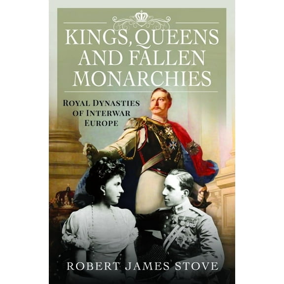 Kings, Queens and Fallen Monarchies: Royal Dynasties of Interwar Europe, (Hardcover)