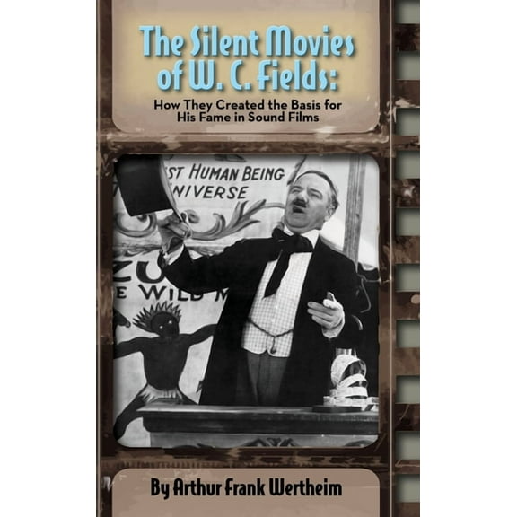 The Silent Movies of W. C. Fields: How They Created The Basis for His Fame in Sound Films (hardback), (Hardcover)