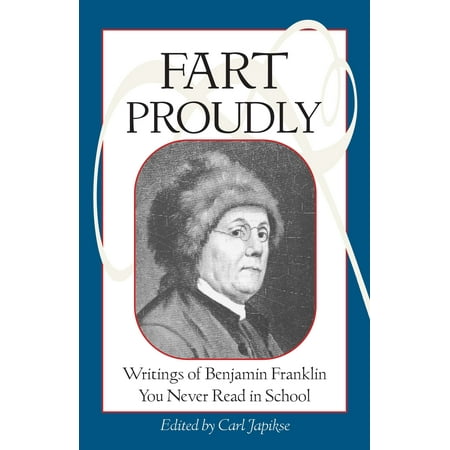 Fart Proudly : Writings of Benjamin Franklin You Never Read in (Benjamin Franklin Best Known For)