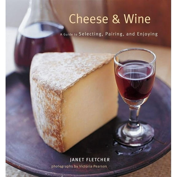 Cheese & Wine: A Guide to Selecting, Pairing, and Enjoying, (Hardcover)