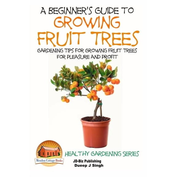 A Beginner's Guide to Growing Fruit Trees: Gardening Tips and Methods for Growing Fruit Trees For Pleasure And Profit, (Paperback)