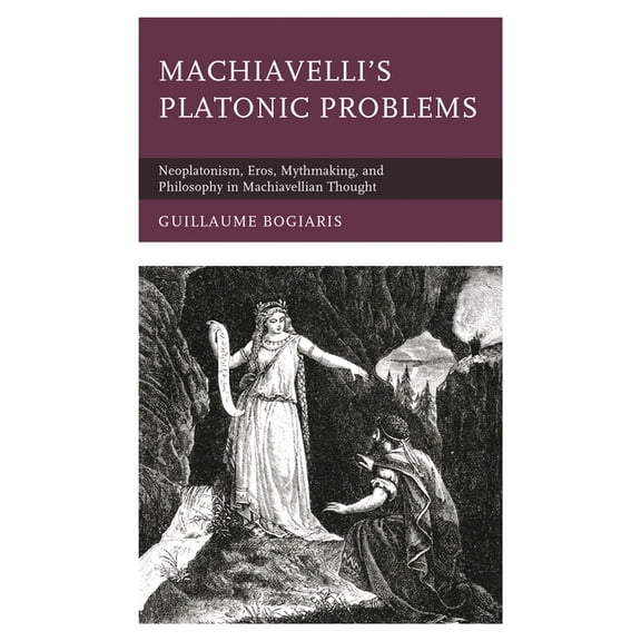 Machiavelli's Platonic Problems: Neoplatonism, Eros, Mythmaking, and Philosophy in Machiavellian Thought, (Paperback)