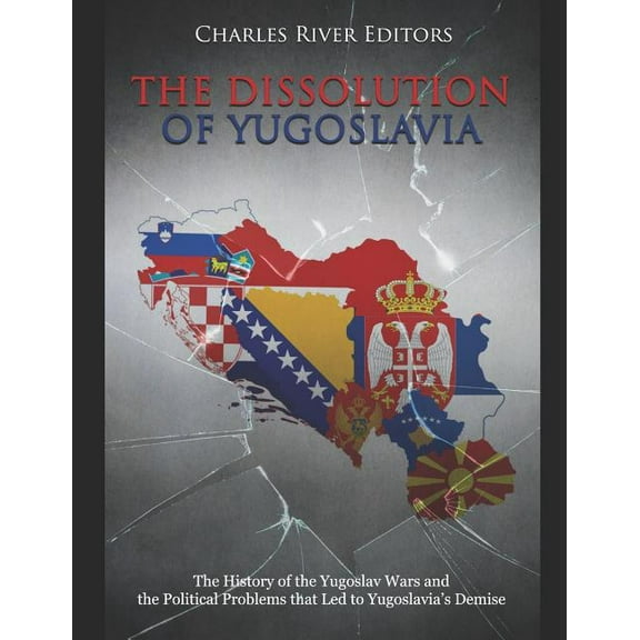 The Dissolution of Yugoslavia: The History of the Yugoslav Wars and the Political Problems That Led to Yugoslavia