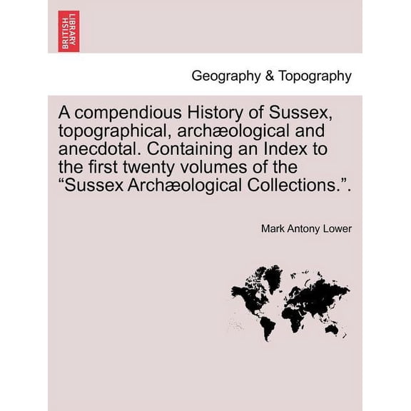 A compendious History of Sussex, topographical, archæological and anecdotal. Containing an Index to the first twenty volumes of the "Sussex Archæological Collections.". (Paperback)