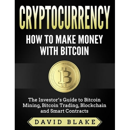 Cryptocurrency: How to Make Money with Bitcoin - The Investor’s Guide to Bitcoin Mining, Bitcoin Trading, Blockchain and Smart Contracts -