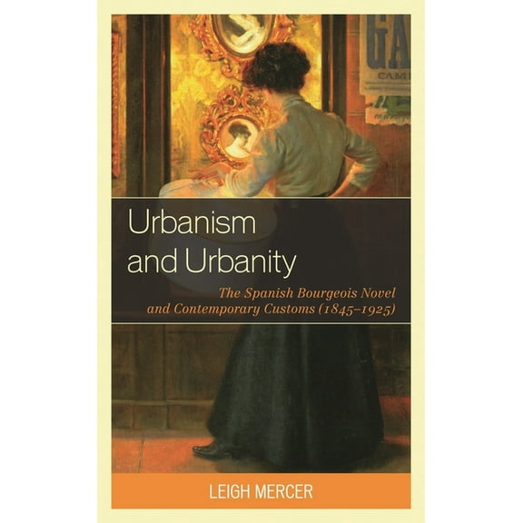 Urbanism and Urbanity: The Spanish Bourgeois Novel and Contemporary Customs (1845-1925), (Hardcover)