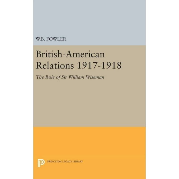 Princeton Legacy Library British-American Relations 1917-1918: The Role of Sir William Wiseman. Supplementary Volume to the Papers of Woodrow Wil, Book 1959, (Hardcover)