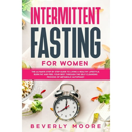 Intermittent Fasting For Women: The Ultimate Step by Step Guide to Living a Healthy Lifestyle, Burn Fat and Feel Your Best Through the Self-Cleansing Process of Metabolic Autophagy (Best Of Chewin The Fat)