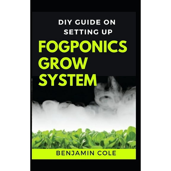 DIY Guide on Setting up Fogponics Grow System: Perfect Manual To Building and Using a Fogponics Grow System (Paperback)