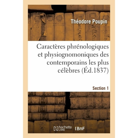 Caractères Phrénologiques Et Physiognomoniques Des Contemporains Les Plus Célèbres. Section 1 : Selon Les Systèmes de Gall, Spurzheim, Lavater, Avec Des Remarques Bibliographiques, Historiques (Paperback)