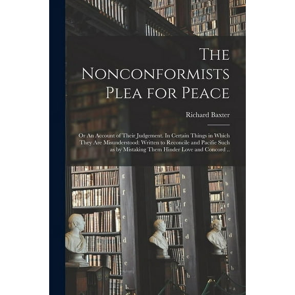 The Nonconformists Plea for Peace : or An Account of Their Judgement. In Certain Things in Which They Are Misunderstood: Written to Reconcile and Pacifie Such as by Mistaking Them Hinder Love and Concord .. (Paperback)