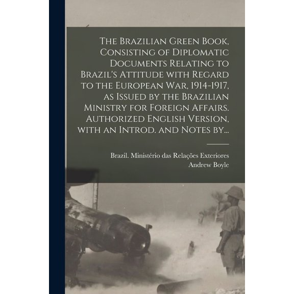 The Brazilian Green Book, Consisting of Diplomatic Documents Relating to Brazil's Attitude With Regard to the European War, 1914-1917, as Issued by the Brazilian Ministry for Foreign Affairs. Authorized English Version, With an Introd. and Notes By... (Paperback)