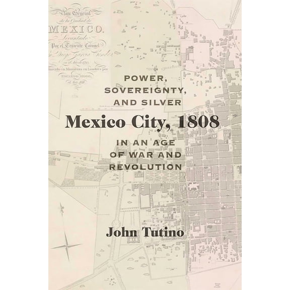 DiÃ¡logos Mexico City, 1808: Power, Sovereignty, and Silver in an Age of War and Revolution, (Paperback)