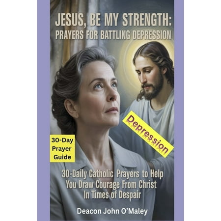 Deacon O Maley s Catholic Book Jesus Be My Strength Prayers for Battling Depression: 30-Daily Catholic Prayers to help you draw courage from Christ in (Paperback)