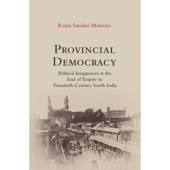 Provincial Democracy: Political Imaginaries at the End of Empire in Twentieth-Century South India, (Hardcover)