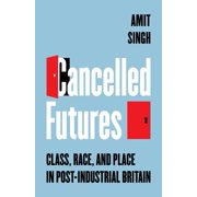 Cancelled Futures: Class, Race, and Place in Post-Industrial Britain, (Paperback)