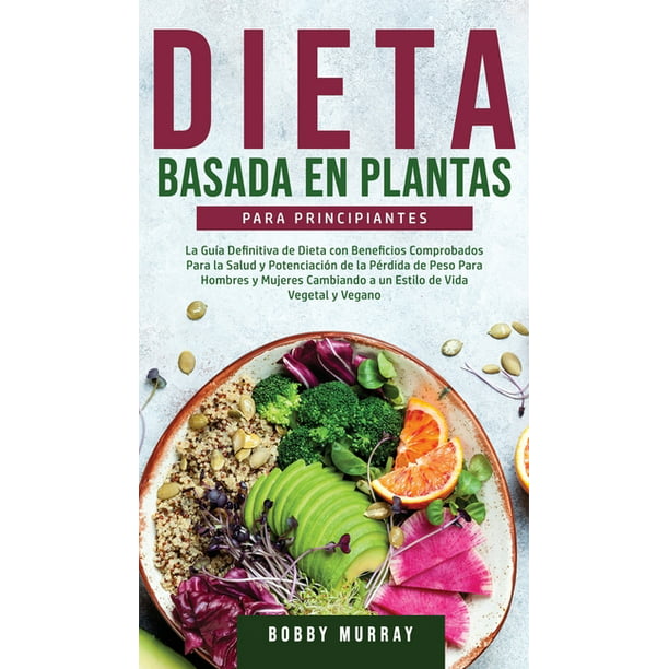 Dieta Basada en Plantas Para Principiantes : La Guía Definitiva de Dieta  con Beneficios Comprobados para la Salud y Potenciación de la Pérdida de  Peso para Hombres y Mujeres Cambiando a un