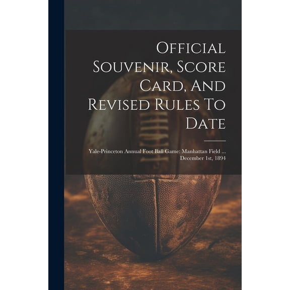 Official Souvenir, Score Card, And Revised Rules To Date: Yale-princeton Annual Foot Ball Game: Manhattan Field ... December 1st, 1894 (Paperback)