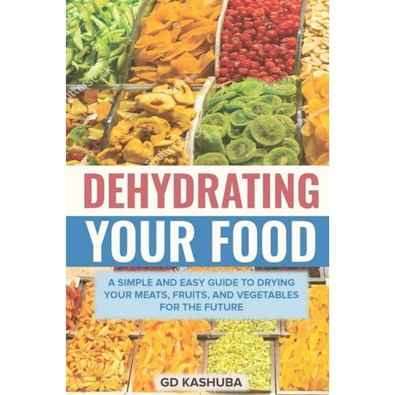 Dehydrating Your Food A Simple and Easy Guide to Drying Your Meats, Fruits, and Vegetables for the Future, (Paperback)