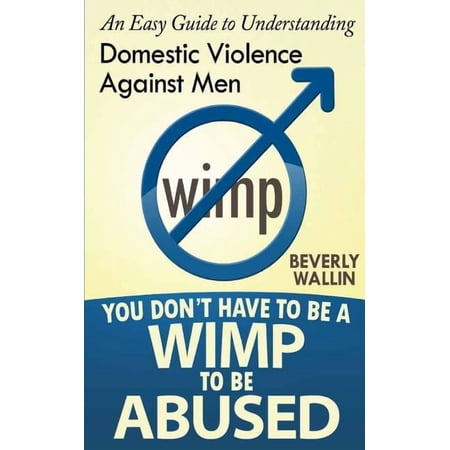 You Don't Have to Be a Wimp to Be Abused You Don't Have to be a Wimp to be Abused: An Easy Guide to Understanding Domestic Abuse Against Men, Book 1, (Paperback)
