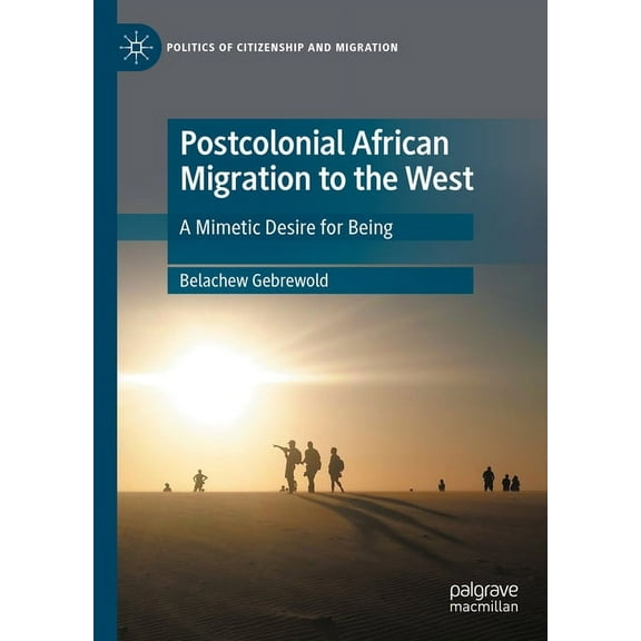 Politics of Citizenship and Migration Postcolonial African Migration to the West: A Mimetic Desire for Being, (Hardcover)
