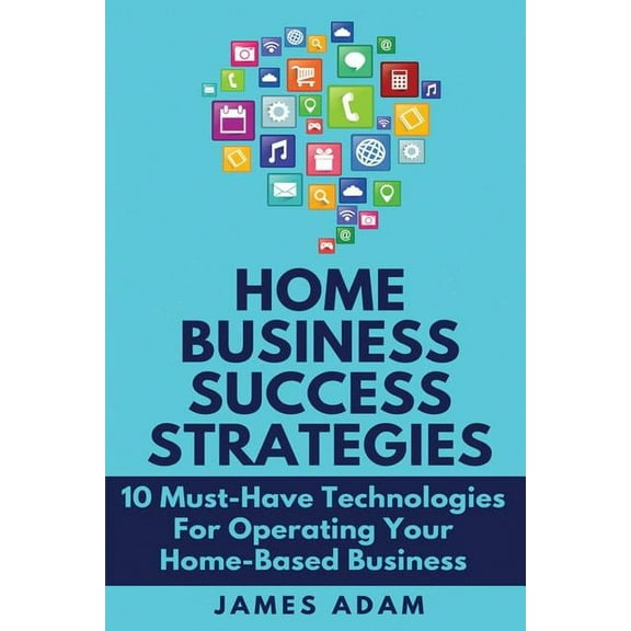 Home Business Success Strategies: 10 Must-Have Technologies for Operating Your Home-Based Business