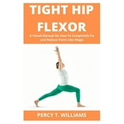 PERCY T WILLIAMS Tight Hip Flexor: A Visual Manual On How To Completely Fix and Reduce Pains Like Magic