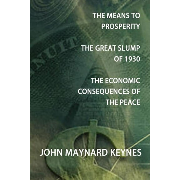 The Means to Prosperity, the Great Slump of 1930, the Economic Consequences of the Peace, (Paperback)