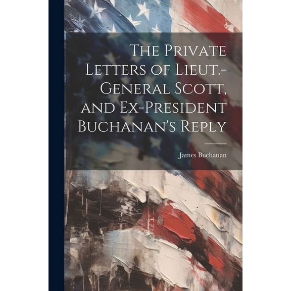 The Private Letters of Lieut.-General Scott, and Ex-President Buchanan's Reply, (Paperback)