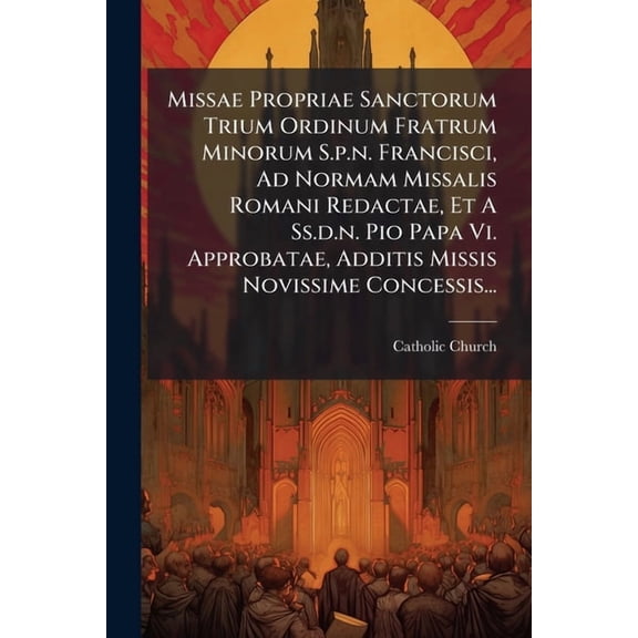 Missae Propriae Sanctorum Trium Ordinum Fratrum Minorum S.p.n. Francisci, Ad Normam Missalis Romani Redactae, Et A Ss.d., (Paperback)