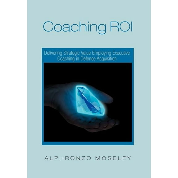 Coaching Roi : Delivering Strategic Value Employing Executive Coaching in Defense Acquisition (Hardcover)