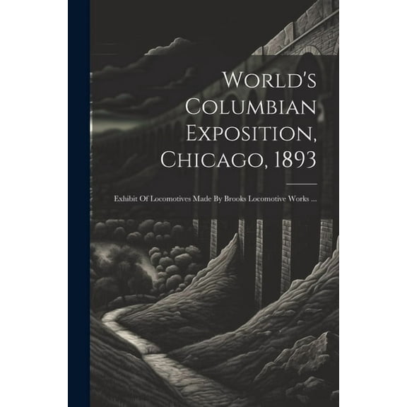 World's Columbian Exposition, Chicago, 1893: Exhibit Of Locomotives Made By Brooks Locomotive Works ..., (Paperback)